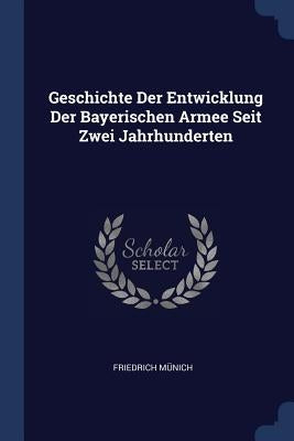 Geschichte Der Entwicklung Der Bayerischen Armee Seit Zwei Jahrhunderten by Münich, Friedrich