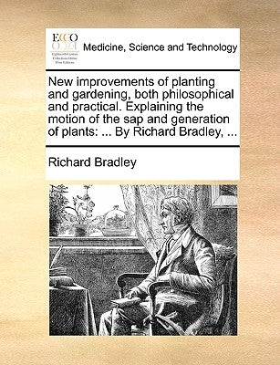 New Improvements of Planting and Gardening, Both Philosophical and Practical. Explaining the Motion of the SAP and Generation of Plants: ... by Richar by Bradley, Richard
