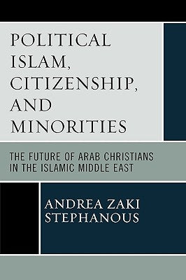 Political Islam, Citizenship, and Minorities: The Future of Arab Christians in the Islamic Middle East by Stephanous, Andrea Zaki