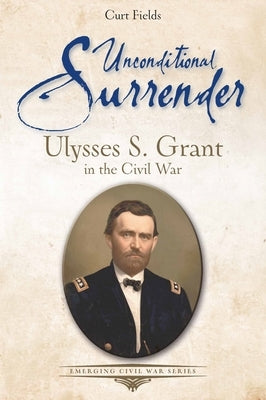 Unconditional Surrender: Ulysses S. Grant in the Civil War by Fields, Curt