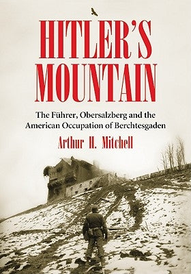 Hitler's Mountain: The Fuhrer, Obersalzberg and the American Occupation of Berchtesgaden by Mitchell, Arthur H.