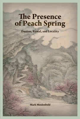 The Presence of Peach Spring: Daoism, Ritual, and Locality by Meulenbeld, Mark