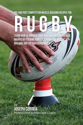 Pre and Post Competition Muscle Building Recipes for Rugby: Learn how to improve your performance and reduce injuries by feeding your body powerful mu by Correa (Certified Sports Nutritionist)