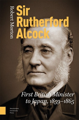 Sir Rutherford Alcock: First British Minister to Japan (1859-1865), Consul (1844-1859) and Minister (1865-1870) to China by Morton, Robert