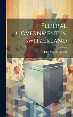 Federal Government in Switzerland by Vincent, John Martin