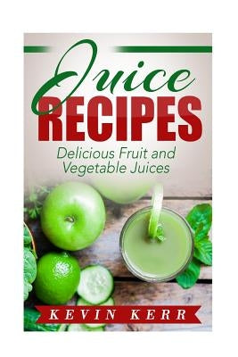 Juice Recipes: Delicious Fruit and Vegetable Juices. by Kerr, Kevin