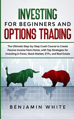 Investing for Beginners and Options Trading: The Ultimate Step-by-Step Crash Course to Create Passive Income from Home, with Top Strategies for Invest by White, Benjamin