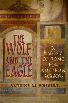 The Wolf and the Eagle: A History of Rome For American Readers by Boisvert, Antoine M.