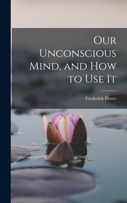 Our Unconscious Mind, and How to Use It by Frederick, Pierce