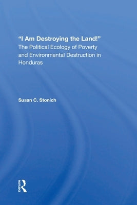 I Am Destroying the Land!: The Political Ecology of Poverty and Environmental Destruction in Honduras by Stonich, Susan C.
