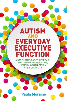 Autism and Everyday Executive Function: A Strengths-Based Approach for Improving Attention, Memory, Organization and Flexibility by Moraine, Paula