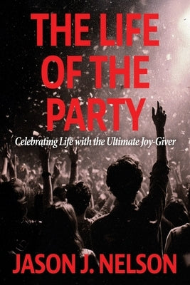 The Life of the Party: Celebrating Life with the Ultimate Joy-Giver by Nelson, Jason J.