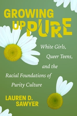 Growing Up Pure: White Girls, Queer Teens, and the Racial Foundations of Purity Culture by Sawyer, Lauren D.