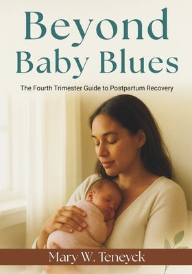 Beyond Baby Blues: The Fourth Trimester Guide to Postpartum Recovery by Teneyck, Mary W.