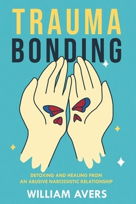Trauma Bonding: Detoxing and Healing From an Abusive Narcissistic Relationship by Avers, William