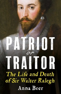 Patriot or Traitor: The Life and Death of Sir Walter Ralegh by Beer, Anna
