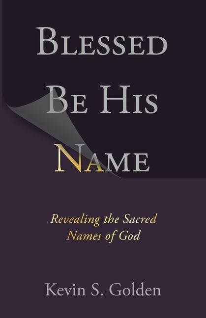 Blessed Be His Name: Revealing the Sacred Names of God by Golden, Kevin S.
