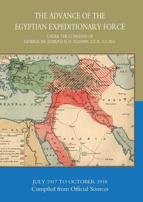 The Advance of the Egyptian Expeditionary Force 1917-1918 Compiled from Official Sources by Hmso