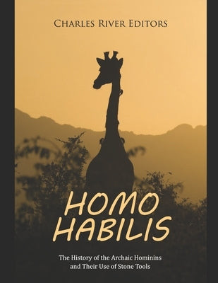 Homo habilis: The History of the Archaic Hominins and Their Use of Stone Tools by Charles River