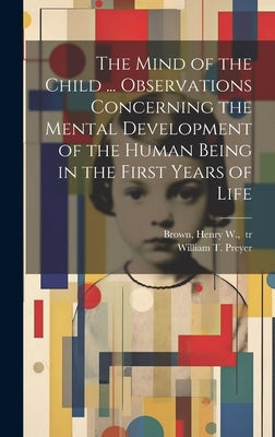 The Mind of the Child ... Observations Concerning the Mental Development of the Human Being in the First Years of Life by Preyer, William T. 1841-1897