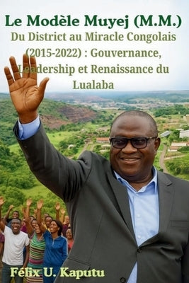 Le Modèle Muyej (M.M.) Du District au Miracle Congolais (2015-2022): Gouvernance, Leadership et Renaissance du Lualaba by Kaputu, Félix U.