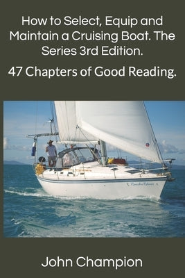 How to Select, Equip and Maintain a Cruising Boat. The Series 3rd Edition.: 47 Chapters of Good Reading. by Champion, John