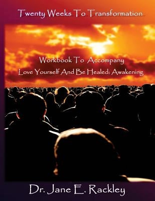 Twenty Weeks To Transformation: Workbook To Accompany Love Yourself And Be Healed: Awakening by Rackley, Jane E.