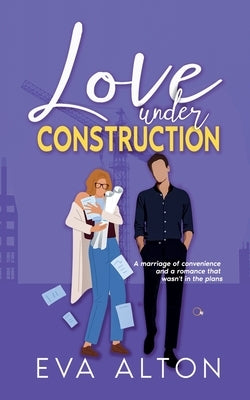 Love Under Construction: A marriage of convenience and a romance that wasn't in the plans by Alton, Eva