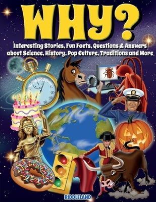 Why? Interesting Stories, Fun Facts, Questions & Answers about Science, History, Pop Culture, Traditions and More by Riddleland
