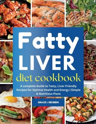Fatty Liver Diet Cookbook: A complete Guide to Tasty, Liver-Friendly Recipes for Optimal Health and Energy Simple & Nutritious Plans by Rehbein, Grace I.