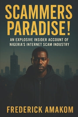 Scammers Paradise: The Explosive Insider Account of Nigeria's Internet Scam Industry by Obiora, Frederick