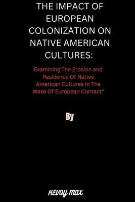 The Impact of European Colonization on Native American Cultures: Examining the Erosion and Resilience of Native American Cultures in the Wake of Europ by Max, Kevoy