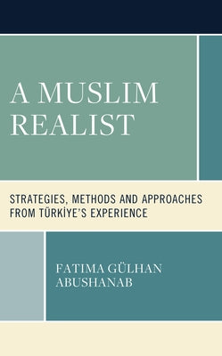 A Muslim Realist: Strategies, Methods and Approaches from Türkiye's Experience by Abushanab, Fatima Gülhan