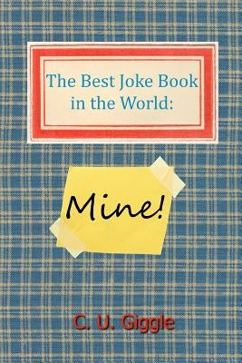 The Best Joke Book in the World: Mine! by Giggle, C. U.