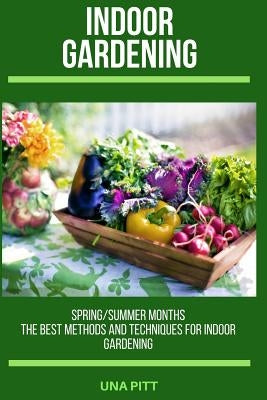 Indoor Gardening: Spring/Summer Months - The Best Methods and Techniques for Indoor Gardening by Pitt, Una