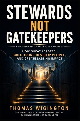 Stewards Not Gatekeepers: How Great Leaders Build Trust, Develop People, and Create Lasting Impact by Wigington, Thomas