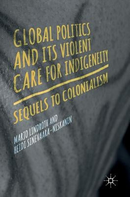 Global Politics and Its Violent Care for Indigeneity: Sequels to Colonialism by Lindroth, Marjo