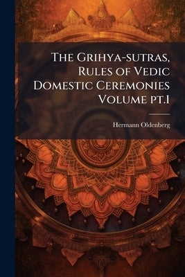 The Grihya-sutras, Rules of Vedic Domestic Ceremonies Volume pt.1 by Oldenberg, Hermann