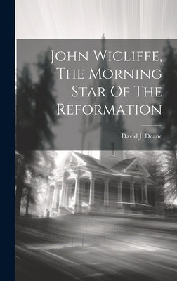 John Wicliffe, The Morning Star Of The Reformation by Deane, David J.