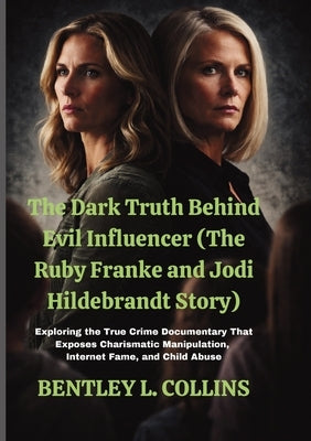 The Dark Truth Behind Evil Influencer (The Ruby Franke and Jodi Hildebrandt Story): Exploring the True Crime Documentary That Exposes Charismatic Mani by Collins, Bentley L.