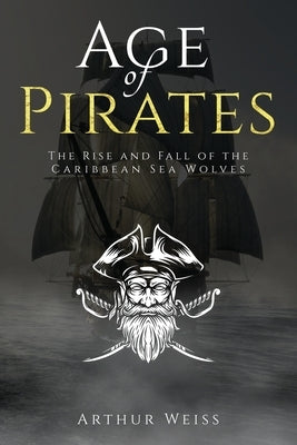 Age of Pirates: The Rise and Fall of the Caribbean Sea Wolves by Weiss, Arthur