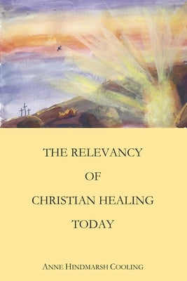 The Relevancy of Christian Healing Today by Cooling, Anne Hindmarsh