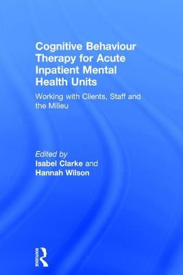 Cognitive Behaviour Therapy for Acute Inpatient Mental Health Units: Working with Clients, Staff and the Milieu by Clarke, Isabel