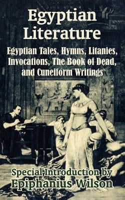Egyptian Literature: Egyptian Tales, Hymns, Litanies, Invocations, The Book of Dead, and Cuneiform Writings by Wilson, Epiphanius