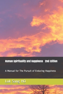 Human Spirituality and Happiness 2nd Edition: A Manual for The Pursuit of Enduring Happiness by Ho, Lok Sang