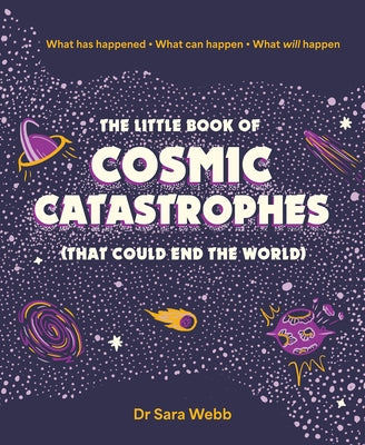 The Little Book of Cosmic Catastrophes (That Could End the World): What Has Happened What Can Happen What Will Happen by Webb, Sara
