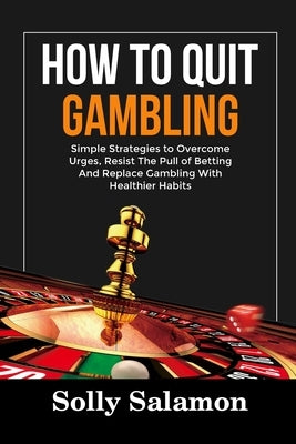 How to Quit Gambling: Simple Strategies to Overcome Urges, Resist The Pull of Betting And Replace Gambling With Healthier Habits by Salamon, Solly