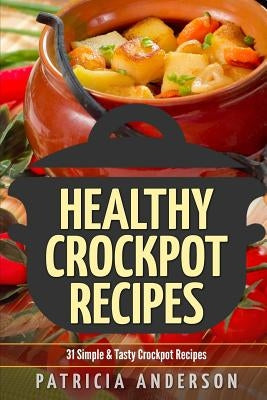 Healthy Crockpot Recipes: 31 Simple & Tasty Crock pot Recipes: ( The 31 Healthy Recipes Series) by Anderson, Patricia