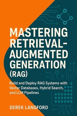 Mastering Retrieval-Augmented Generation (RAG): Build and Deploy RAG Systems with Vector Databases, Hybrid Search, and LLM Pipelines by Langford, Derek