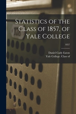 Statistics of the Class of 1857, of Yale College; 1857 by Eaton, Daniel Cady 1834-1895